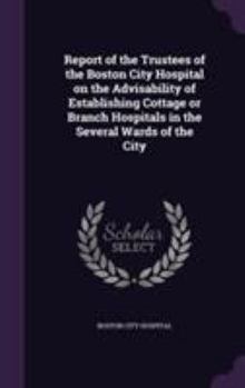 Hardcover Report of the Trustees of the Boston City Hospital on the Advisability of Establishing Cottage or Branch Hospitals in the Several Wards of the City Book