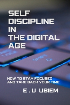 Paperback SELF-DISCIPLINE IN THE DIGITAL AGE: HOW TO STAY FOCUSED AND TAKE BACK YOUR TIME Book