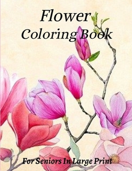 Flower Coloring Book For Seniors In Large Print: Flower Coloring Book Seniors Adults Large Print Easy Coloring (Flower Coloring Books For Adults And S