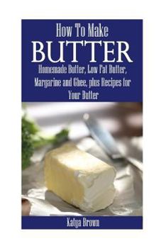 Paperback How to Make Butter: Homemade Butter, Low Fat Butter, Margarine and Ghee, Plus Recipes for Your Butter Book