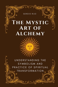 The Mystic Art of Alchemy: Understanding the Symbolism and Practice of Spiritual Transformation