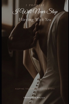 I Promise I Will Never Stop Flirting With You: Keeping the Spark - A Love Story
