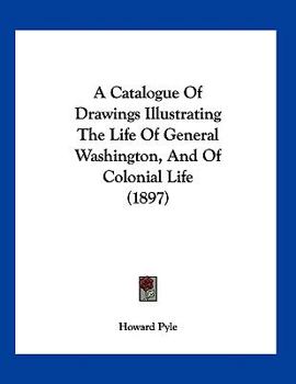 Paperback A Catalogue Of Drawings Illustrating The Life Of General Washington, And Of Colonial Life (1897) Book