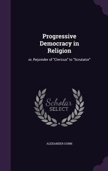 Hardcover Progressive Democracy in Religion: or, Rejoinder of "Clericus" to "Scrutator" Book