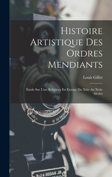 Histoire Artistique Des Ordres Mendiants: Étude Sur L'art Religieux En Europe Du Xiiie Au Xviie Siècles