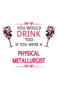 You Would Drink Too If You Were A Physical Metallurgist: New Physical Metallurgist Notebook, Journal Gift, Diary, Doodle Gift or Notebook | 6 x 9 Compact Size- 109 Blank Lined Pages