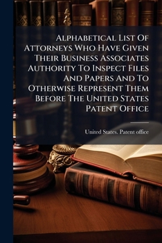 Alphabetical List of Attorneys Who Have Given Their Business Associates Authority to Inspect Files and Papers and to Otherwise Represent Them Before the United States Patent Office
