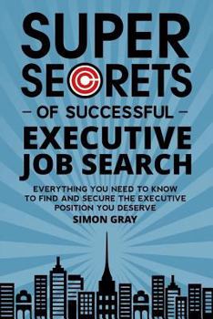 Super Secrets Of Successful Executive Job Search: Everything You Need To Know To Find And Secure The Executive Position You Deserve