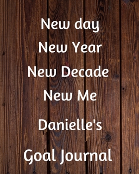 New day New Year New Decade New Me Danielle's Goal Journal: 2020 New Year Planner Goal Journal Gift for Danielle  / Notebook / Diary / Unique Greeting Card Alternative