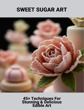 Paperback Sweet Sugar Art: 45+ Techniques For Stunning & Delicious Edible Art Book
