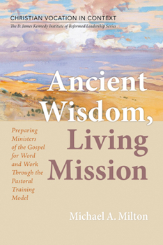 Ancient Wisdom, Living Mission: Preparing Ministers of the Gospel for Word and Work Through the Pastoral Training Model (Christian Vocation in ... Institute of Reformed Leadership Series)