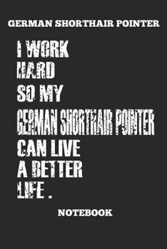 German Shorthair Pointer I Work Hard So My German Shorthair Pointer Can Live A Better Life,  Notebook: Great Gift for GSP Shorthaired Owner and Lover (6x9 – 100 Pages Dot Gride)
