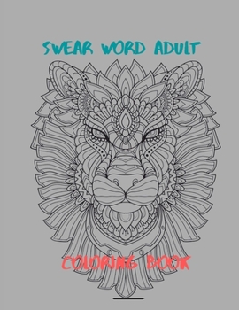 Swear Word Adult Coloring Book: Stress Relief Coloring Book with Sweary Words, Animals and Flowers
