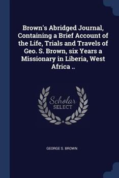 Brown's Abridged Journal, Containing a Brief Account of the Life, Trials and Travels of Geo. S. Brown, six Years a Missionary in Liberia, West Africa ..