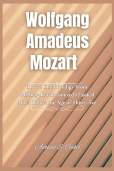 Wolfgang Amadeus Mozart: How a Child Prodigy From Salzburg Revolutionized Classical Music Before the Age of Thirty-five (Giants of Legacy)