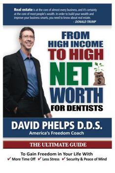 From High Income To High Net Worth For Dentists: The Ultimate Guide To Gain Freedom In Your Life With More Time Off, Less Stress, And Security And Peace Of Mind