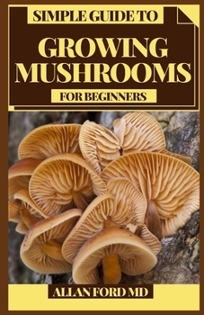 Paperback Simple Guide to Growing Mushrooms for Beginners: Easy to Cutting edge and Exploratory Strategies for Indoor and Open air Cultivation Book