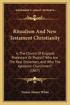 Paperback Ritualism And New Testament Christianity: Is The Church Of England Protestant Or Popish? Who Are The Real Dissenters, And Who The Apostolic Churchmen? Book