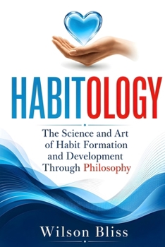 Habitology: The Science and Art of Habit Formation and Development Through Philosophy: The Science and Art of Habit Formation and Development