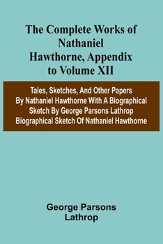 The Complete Works of Nathaniel Hawthorne, Appendix to Volume XII: Tales, Sketches, and other Papers by Nathaniel Hawthorne with a Biographical Sketch ... Biographical Sketch of Nathaniel Hawthorne