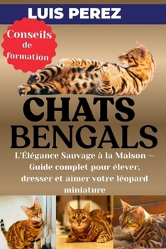 CHATS BENGALS: L’Élégance Sauvage à la Maison — Guide complet pour élever, dresser et aimer votre léopard miniature (French Edition)