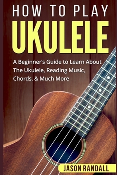 Paperback How To Play Ukulele: A Beginner's Guide to Learn About The Ukulele, Reading Music, Chords, & Much More Book