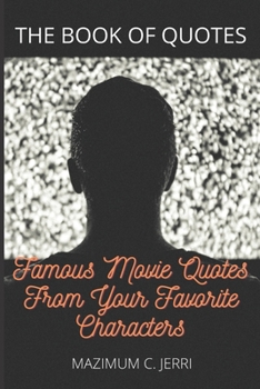 Famous Movie Quotes From Your Favorite Characters: THE BOOK OF QUOTES