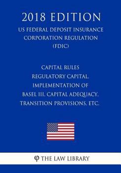 Capital Rules - Regulatory Capital, Implementation of Basel III, Capital Adequacy, Transition Provisions, etc. (US Federal Deposit Insurance Corporation Regulation) (FDIC)