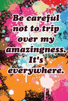 Be careful not to trip over my amazingness. It's everywhere 6x9_120 Funny Gag Gift Notebook For Coworkers & Friends  lined journal: Funny Gag Gift Notebook