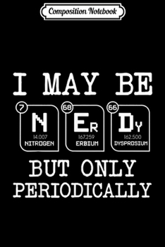 Composition Notebook: I May Be Nerdy But Only Periodically Funny Science Nerd  Journal/Notebook Blank Lined Ruled 6x9 100 Pages