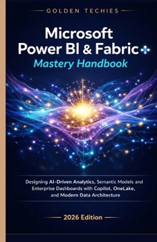 Microsoft Power Bi & Fabric Mastery Handbook: Designing Ai-Driven Analytics, Semantic Models, and Enterprise Dashboards with Copilot, Onelake, and Mod