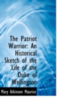The Patriot Warrior : An Historical Sketch of the Life of the Duke of Wellington