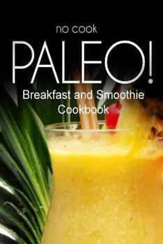 Paperback No-Cook Paleo! - Breakfast and Smoothie Cookbook: Ultimate Caveman cookbook series, perfect companion for a low carb lifestyle, and raw diet food life Book