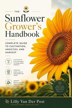 The Sunflower Grower's Handbook: Complete Guide to Cultivation, Varieties, and Harvest