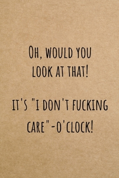 Oh, Would You Look At That? It's "I Don't Fucking Care" O'clock!: Funny Sarcastic Small Lined Notebook / Journal for Women Who Are Just Over It