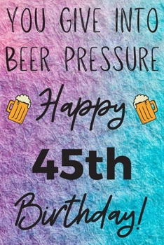 Paperback You Give Into Beer Pressure Happy 45th Birthday: Funny 45th Birthday Gift Journal / Notebook / Diary Quote (6 x 9 - 110 Blank Lined Pages) Book