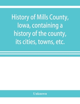 History of Mills County, Iowa, Containing a History of the County, its Cities, Towns, etc., a Biographical Directory of Many of its Leading Citizens, ... And Local Statistics ... History of Iowa And