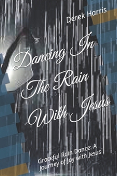 Paperback Dancing In The Rain With Jesus: Graceful Rain Dance: A Journey of Joy with Jesus Book