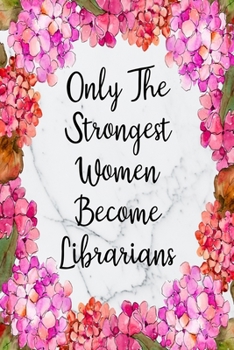 Only The Strongest Women Become Librarians: Blank Lined Journal For Librarians Floral Notebook Librarian Gifts