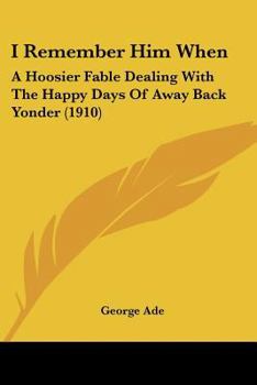 Paperback I Remember Him When: A Hoosier Fable Dealing With The Happy Days Of Away Back Yonder (1910) Book