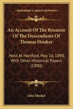 An Account Of The Reunion Of The Descendants Of Thomas Hooker: Held At Hartford, May 16, 1890, With Other Historical Papers