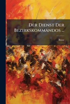 Der Dienst Der Bezirkskommandos, Hauptmelde-Und Melde�mter: Ein H�lfsbuch F�r Das Personal Der Bezirkskommandos Und S�mmtliche Offiziere Und Mannschaften Des Beurlaubtenstandes (Classic Reprint)