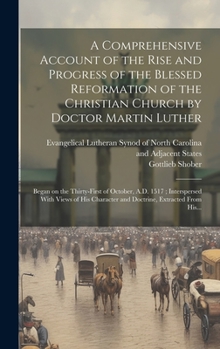 A Comprehensive Account of the Rise and Progress of the Blessed Reformation of the Christian Church by Doctor Martin Luther: Began on the Thirty-first ... Character and Doctrine, Extracted From His...