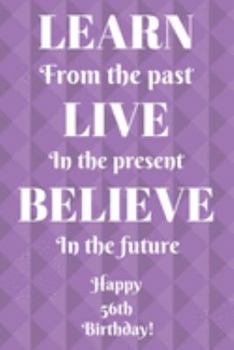 Learn From The Past Live In The Present Believe In The Future Happy 56th Birthday!: Learn From The Past 56th Birthday Card Quote Journal / Notebook / ... Gift (6 x 9 - 110 Blank Lined Pages)