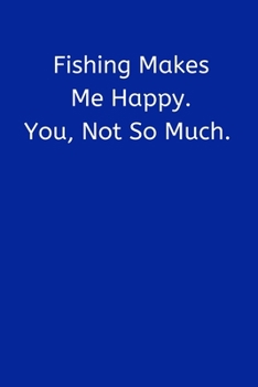 Fishing Makes Me Happy. You, Not So Much.: Fishing Notebook, Funny Novelty Fishing Gifts for Men and Boys, Lined Paperback Journal Book Notepad Organiser Diary, To Do List