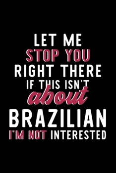 Let Me Stop You Right There If This Isn't About Brazilian I'm Not Interested: Notebook for Brazilian Lover | Great Christmas & Birthday Gift Idea for ... | Brazilian Fan Diary | 120 pages 6x9 inches