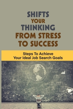 Shifts Your Thinking From Stress To Success: Steps To Achieve Your Ideal Job Search Goals: How-To Job Search Book