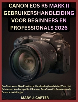 CANON EOS R5 MARK II GEBRUIKERSHANDLEIDING VOOR BEGINNERS EN PROFESSIONALS 2026: Een Stap-Voor-Stap Praktische Handleidinghandleiding Voor Het ... Camera-Instellingen (Dutch Edition)