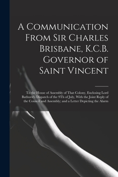 A Communication From Sir Charles Brisbane, K.C.B. Governor of Saint Vincent: To the House of Assembly of That Colony, Enclosing Lord Bathurst's ... Assembly; and a Letter Depicting the Alarm