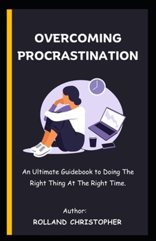 Paperback Overcoming Procrastination: An Ultimate Guidebook to Doing The Right Thing At The Right Time. Book